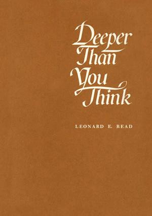 Deeper Than You Think by Leonard Read Deeper Than You Think by Leonard Read